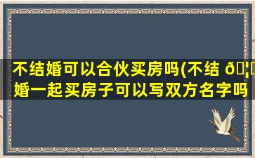 不结婚可以合伙买房吗(不结 🦊 婚一起买房子可以写双方名字吗)